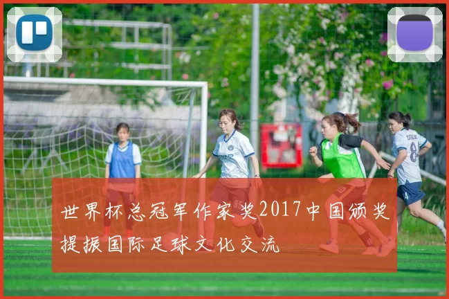 世界杯总冠军作家奖2017中国颁奖提振国际足球文化交流