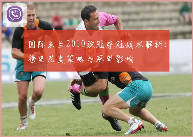 国际米兰2010欧冠夺冠战术解析：穆里尼奥策略与冠军影响