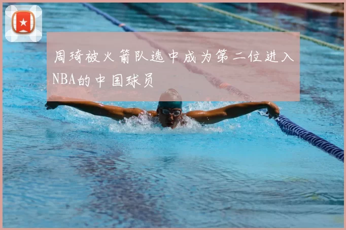 周琦被火箭队选中成为第二位进入NBA的中国球员
