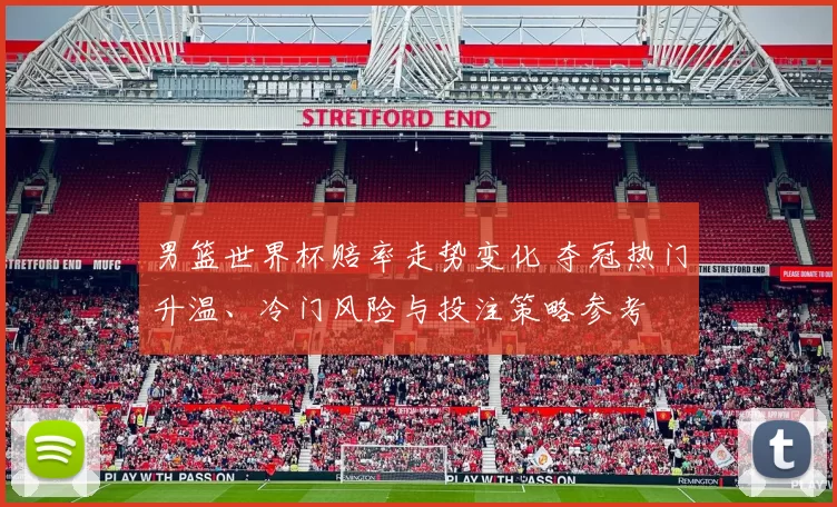 男篮世界杯赔率走势变化 夺冠热门升温、冷门风险与投注策略参考