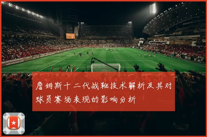 詹姆斯十二代战靴技术解析及其对球员赛场表现的影响分析