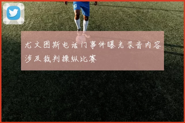 尤文图斯电话门事件曝光录音内容涉及裁判操纵比赛