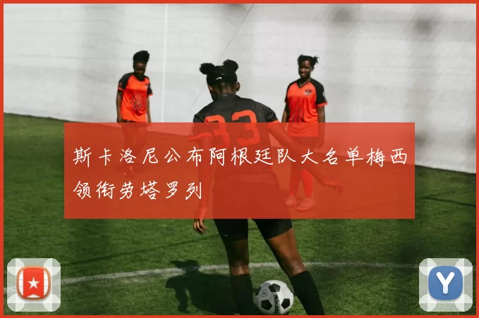 斯卡洛尼公布阿根廷队大名单梅西领衔劳塔罗列