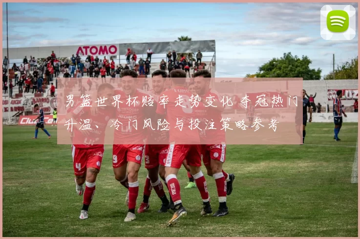 男篮世界杯赔率走势变化 夺冠热门升温、冷门风险与投注策略参考