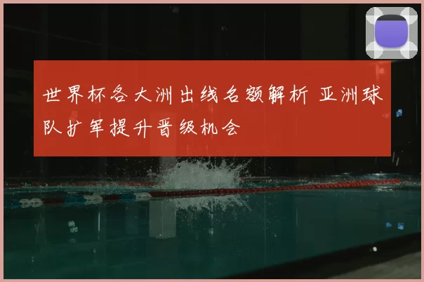 世界杯各大洲出线名额解析 亚洲球队扩军提升晋级机会