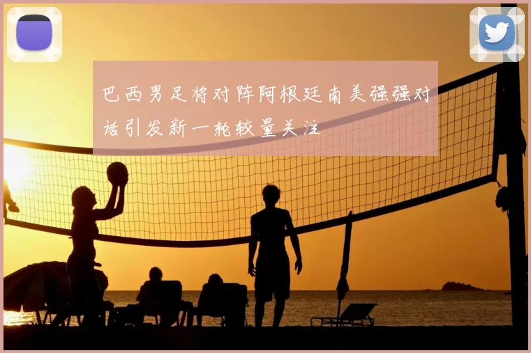 巴西男足将对阵阿根廷南美强强对话引发新一轮较量关注