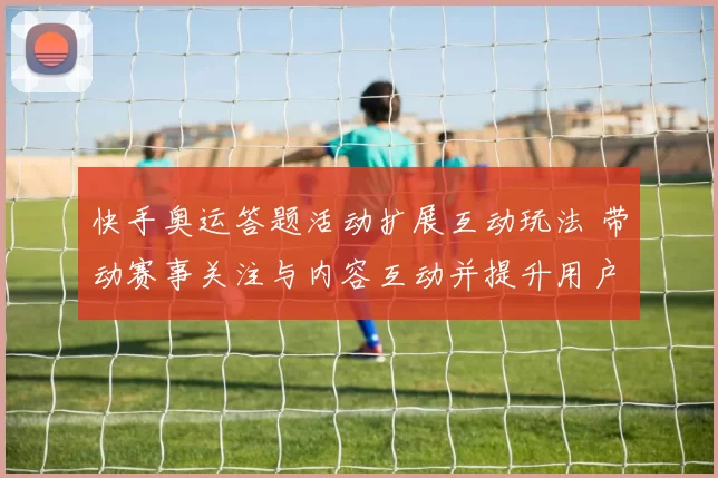 快手奥运答题活动扩展互动玩法 带动赛事关注与内容互动并提升用户留存