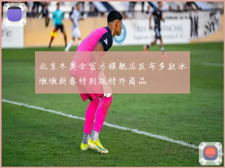 北京冬奥会官方旗舰店发布多款冰墩墩新春特别版特许商品