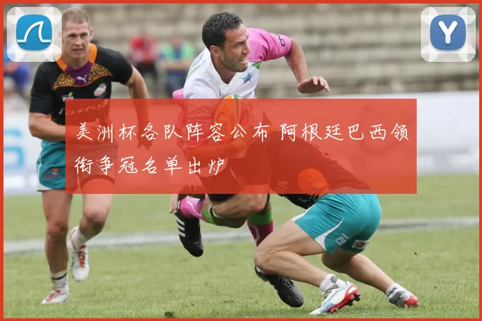 美洲杯各队阵容公布 阿根廷巴西领衔争冠名单出炉