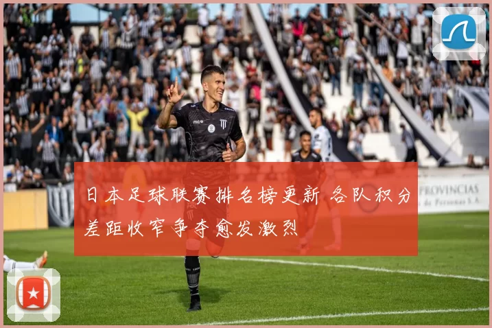 日本足球联赛排名榜更新 各队积分差距收窄争夺愈发激烈