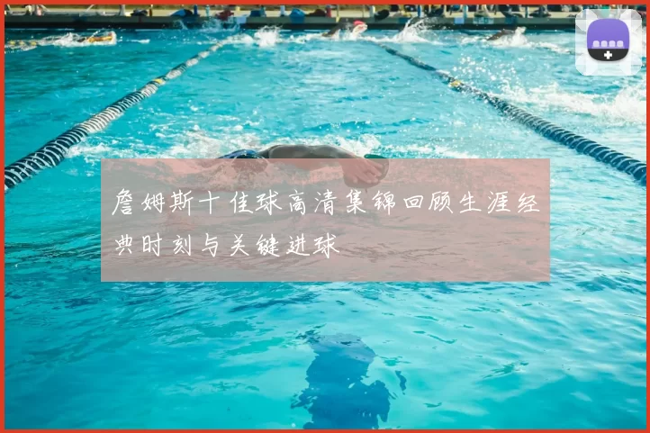 詹姆斯十佳球高清集锦回顾生涯经典时刻与关键进球