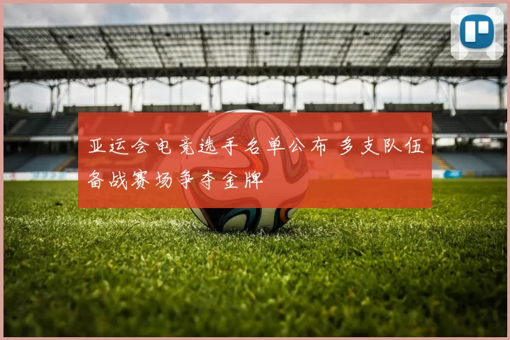 亚运会电竞选手名单公布 多支队伍备战赛场争夺金牌