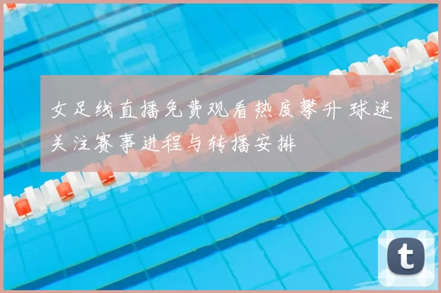 女足线直播免费观看热度攀升 球迷关注赛事进程与转播安排