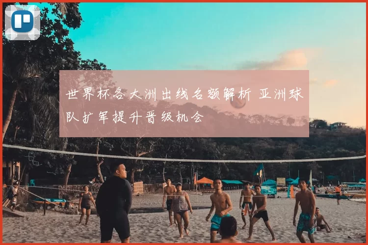 世界杯各大洲出线名额解析 亚洲球队扩军提升晋级机会