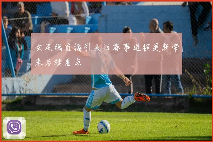 女足线直播引关注赛事进程更新带来后续看点