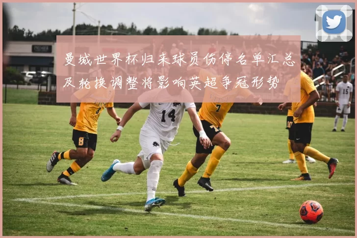 曼城世界杯归来球员伤停名单汇总及轮换调整将影响英超争冠形势