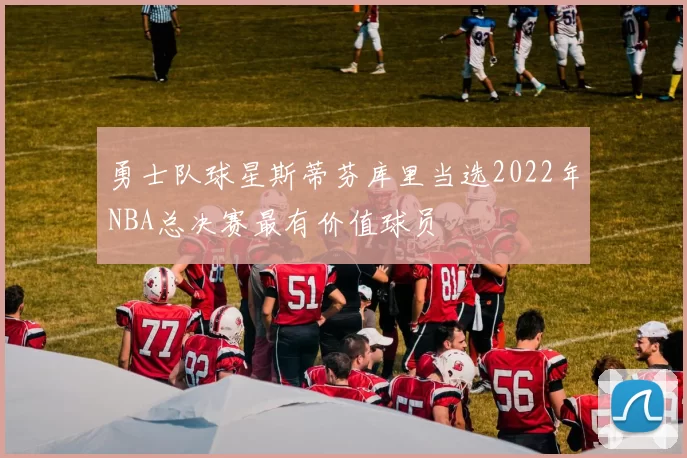 勇士队球星斯蒂芬库里当选2022年NBA总决赛最有价值球员