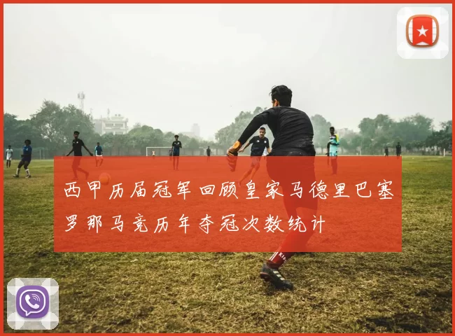西甲历届冠军回顾皇家马德里巴塞罗那马竞历年夺冠次数统计