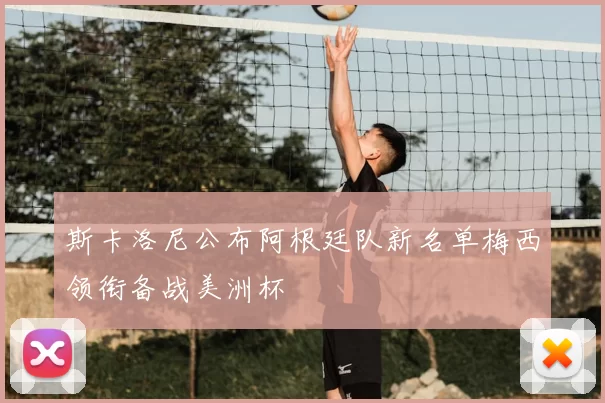 斯卡洛尼公布阿根廷队新名单梅西领衔备战美洲杯