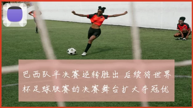 巴西队半决赛逆转胜出 后续将世界杯足球联赛的决赛舞台扩大夺冠优势