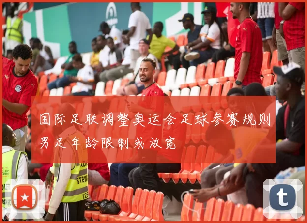 国际足联调整奥运会足球参赛规则男足年龄限制或放宽