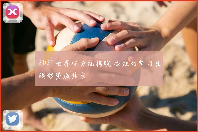 2021世界杯分组揭晓 各组对阵与出线形势成焦点