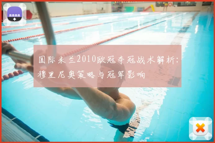 国际米兰2010欧冠夺冠战术解析：穆里尼奥策略与冠军影响