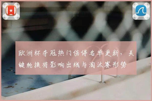 欧洲杯夺冠热门伤停名单更新,关键轮换将影响出线与淘汰赛形势