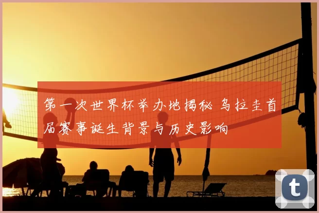 第一次世界杯举办地揭秘 乌拉圭首届赛事诞生背景与历史影响