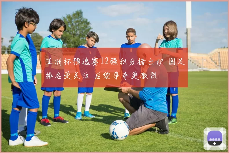 亚洲杯预选赛12强积分榜出炉 国足排名受关注 后续争夺更激烈