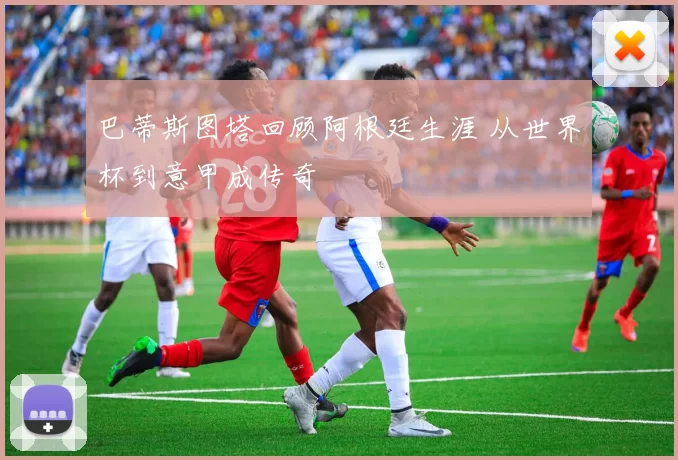 巴蒂斯图塔回顾阿根廷生涯 从世界杯到意甲成传奇