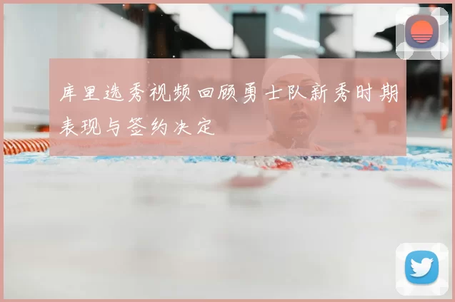 库里选秀视频回顾勇士队新秀时期表现与签约决定