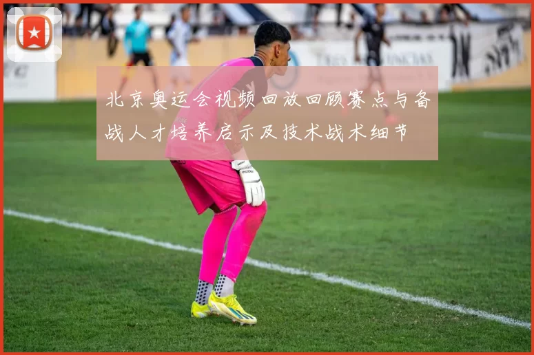 北京奥运会视频回放回顾赛点与备战人才培养启示及技术战术细节