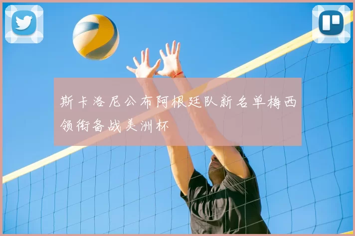 斯卡洛尼公布阿根廷队新名单梅西领衔备战美洲杯