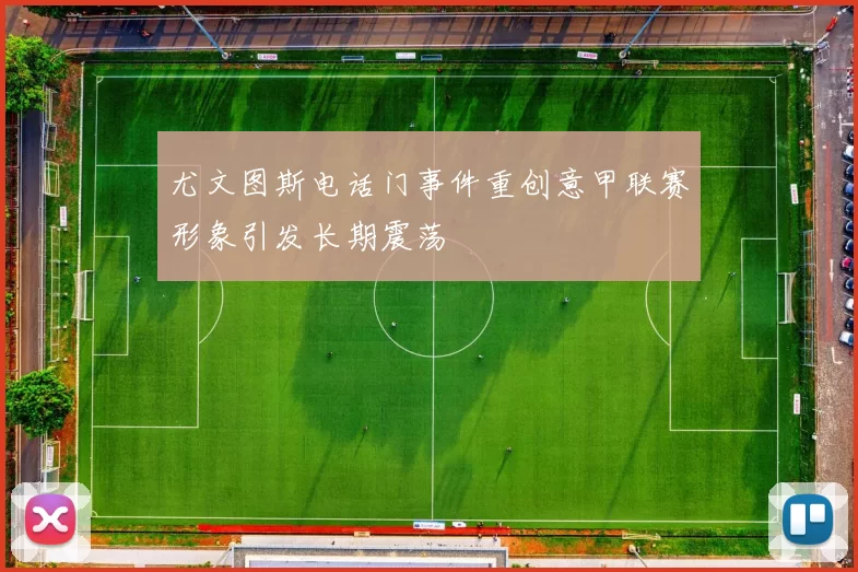 尤文图斯电话门事件重创意甲联赛形象引发长期震荡