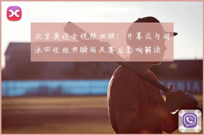 北京奥运会视频回顾：开幕式与游泳田径经典瞬间及赛后影响解读