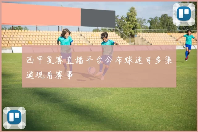 西甲复赛直播平台公布球迷可多渠道观看赛事