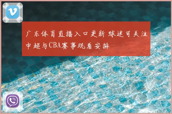广东体育直播入口更新 球迷可关注中超与CBA赛事观看安排