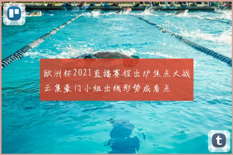 欧洲杯2021直播赛程出炉焦点大战云集豪门小组出线形势成看点