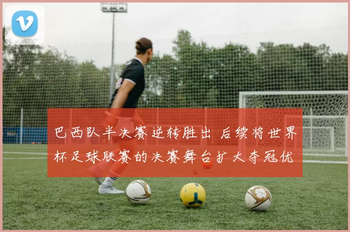 巴西队半决赛逆转胜出 后续将世界杯足球联赛的决赛舞台扩大夺冠优势