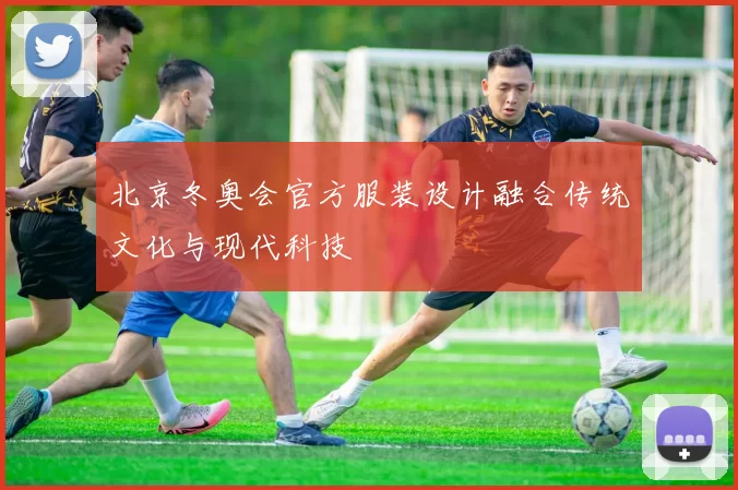 北京冬奥会官方服装设计融合传统文化与现代科技