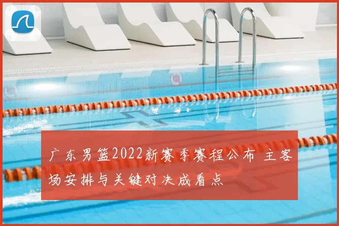 广东男篮2022新赛季赛程公布 主客场安排与关键对决成看点