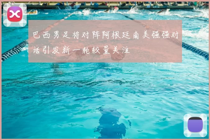 巴西男足将对阵阿根廷南美强强对话引发新一轮较量关注