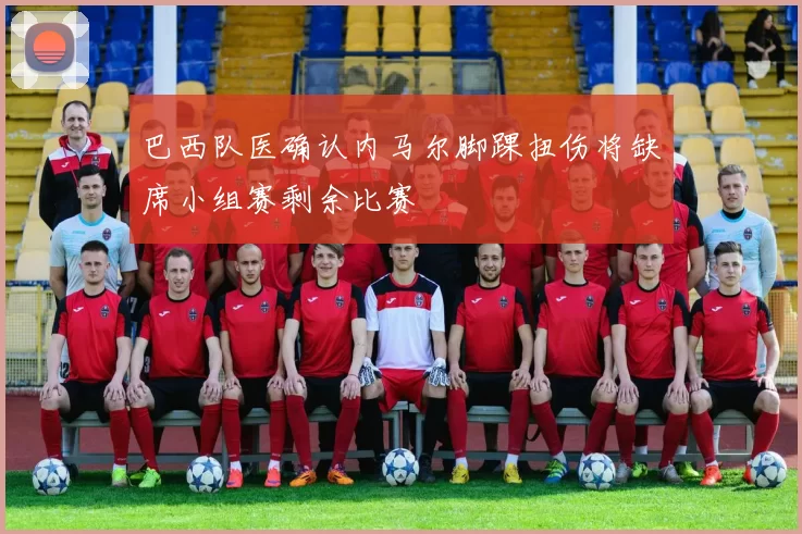 巴西队医确认内马尔脚踝扭伤将缺席小组赛剩余比赛