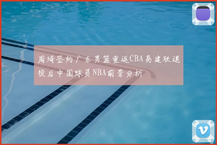 周琦签约广东男篮重返CBA易建联退役后中国球员NBA前景分析