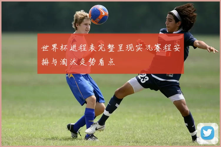 世界杯进程表完整呈现实况赛程安排与淘汰走势看点