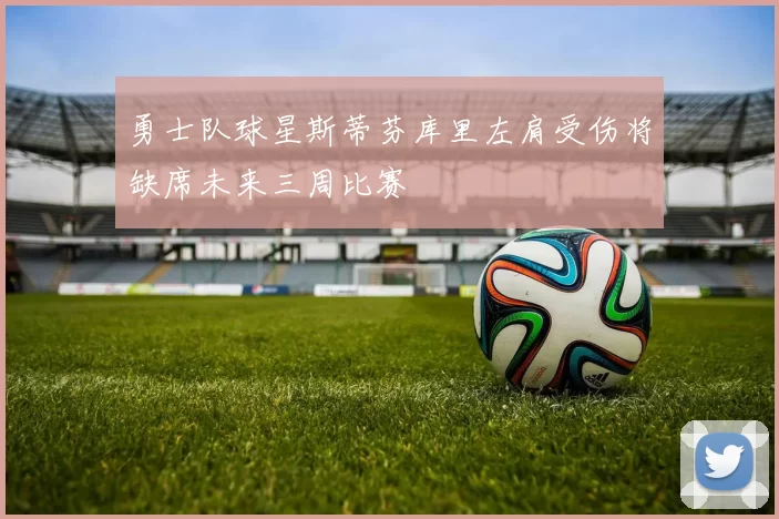 勇士队球星斯蒂芬库里左肩受伤将缺席未来三周比赛