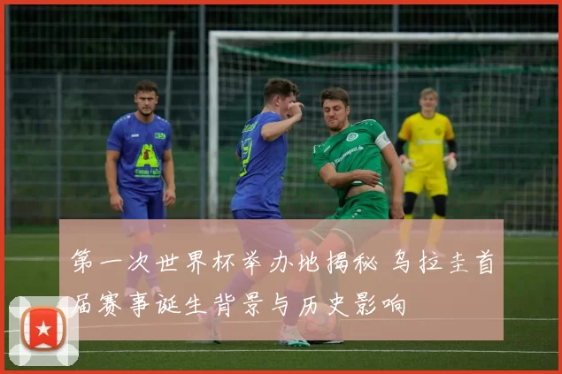 第一次世界杯举办地揭秘 乌拉圭首届赛事诞生背景与历史影响