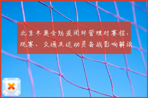 北京冬奥会防疫闭环管理对赛程、观赛、交通及运动员备战影响解读