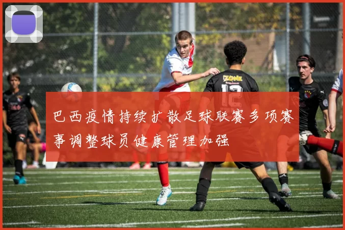 巴西疫情持续扩散足球联赛多项赛事调整球员健康管理加强